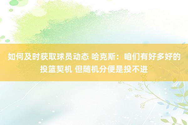 如何及时获取球员动态 哈克斯：咱们有好多好的投篮契机 但随机分便是投不进