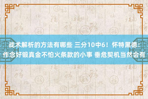 战术解析的方法有哪些 三分10中6！怀特黑德：作念好锻真金不怕火条款的小事 垂危契机当然会有