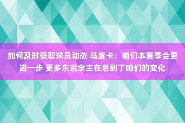 如何及时获取球员动态 乌度卡：咱们本赛季会更进一步 更多东说念主在意到了咱们的变化