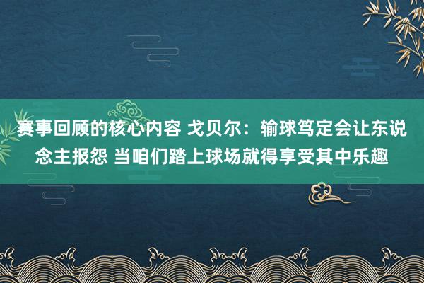 赛事回顾的核心内容 戈贝尔：输球笃定会让东说念主报怨 当咱们踏上球场就得享受其中乐趣