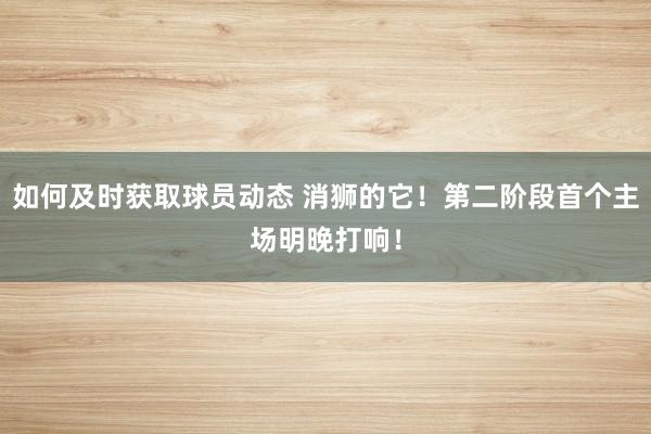 如何及时获取球员动态 消狮的它！第二阶段首个主场明晚打响！