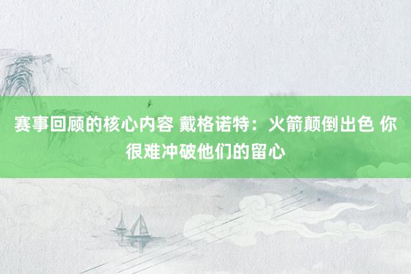 赛事回顾的核心内容 戴格诺特：火箭颠倒出色 你很难冲破他们的留心