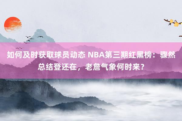 如何及时获取球员动态 NBA第三期红黑榜：骤然总结登还在，老詹气象何时来？