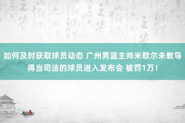 如何及时获取球员动态 广州男篮主帅米歇尔未教导得当司法的球员进入发布会 被罚1万！