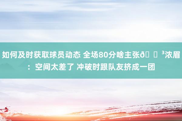 如何及时获取球员动态 全场80分啥主张😳浓眉：空间太差了 冲破时跟队友挤成一团