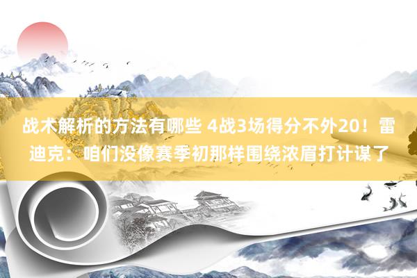 战术解析的方法有哪些 4战3场得分不外20！雷迪克：咱们没像赛季初那样围绕浓眉打计谋了