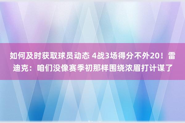 如何及时获取球员动态 4战3场得分不外20！雷迪克：咱们没像赛季初那样围绕浓眉打计谋了