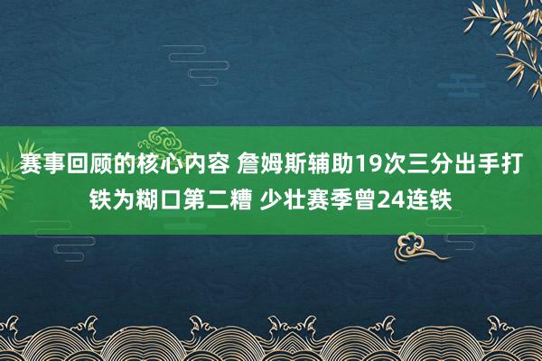 赛事回顾的核心内容 詹姆斯辅助19次三分出手打铁为糊口第二糟 少壮赛季曾24连铁