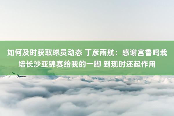 如何及时获取球员动态 丁彦雨航：感谢宫鲁鸣栽培长沙亚锦赛给我的一脚 到现时还起作用