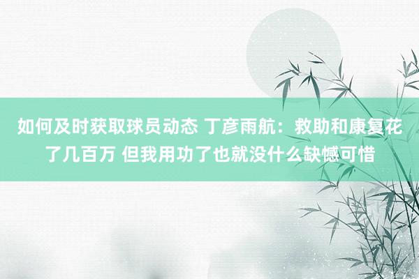 如何及时获取球员动态 丁彦雨航：救助和康复花了几百万 但我用功了也就没什么缺憾可惜