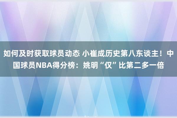 如何及时获取球员动态 小崔成历史第八东谈主！中国球员NBA得分榜：姚明“仅”比第二多一倍