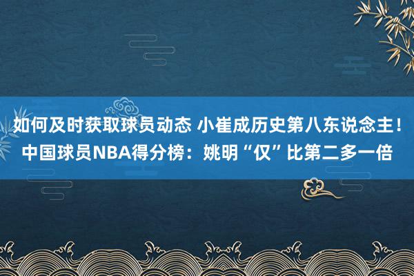 如何及时获取球员动态 小崔成历史第八东说念主！中国球员NBA得分榜：姚明“仅”比第二多一倍