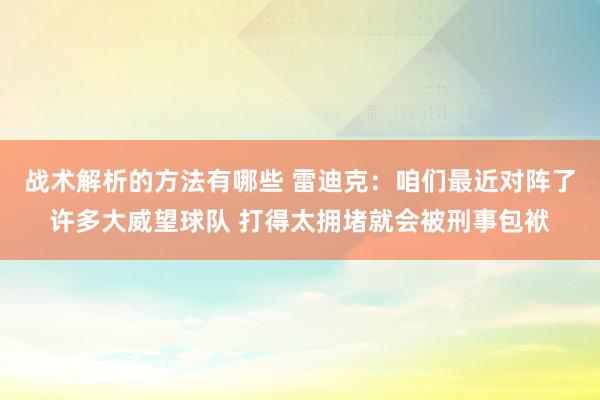 战术解析的方法有哪些 雷迪克：咱们最近对阵了许多大威望球队 打得太拥堵就会被刑事包袱