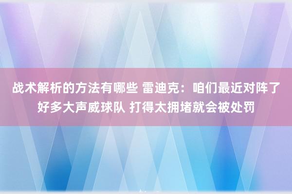 战术解析的方法有哪些 雷迪克：咱们最近对阵了好多大声威球队 打得太拥堵就会被处罚