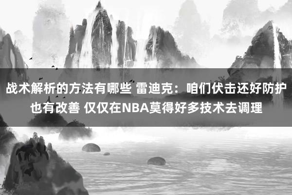 战术解析的方法有哪些 雷迪克：咱们伏击还好防护也有改善 仅仅在NBA莫得好多技术去调理