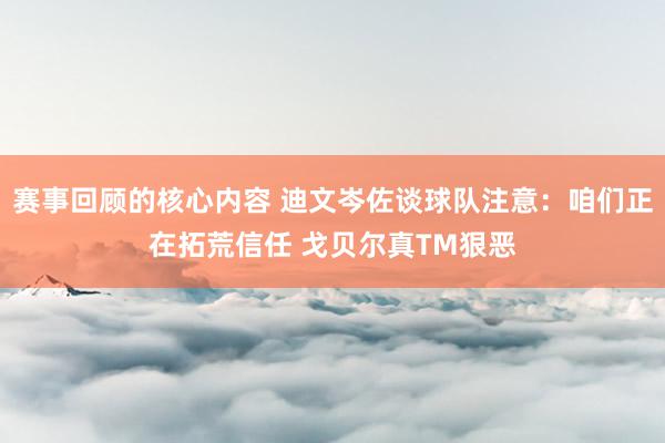 赛事回顾的核心内容 迪文岑佐谈球队注意：咱们正在拓荒信任 戈贝尔真TM狠恶