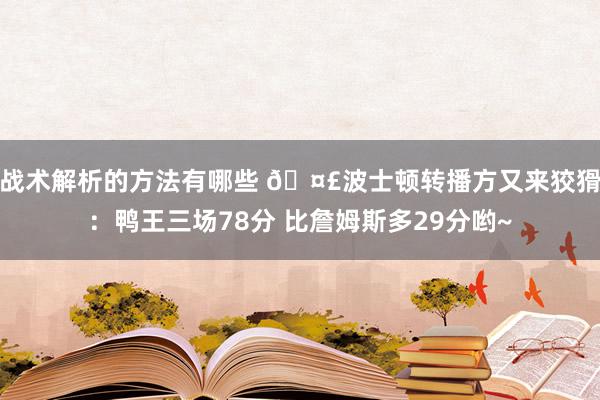 战术解析的方法有哪些 🤣波士顿转播方又来狡猾：鸭王三场78分 比詹姆斯多29分哟~