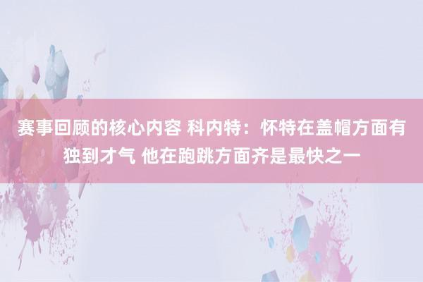 赛事回顾的核心内容 科内特：怀特在盖帽方面有独到才气 他在跑跳方面齐是最快之一