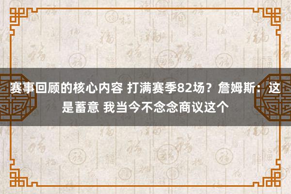 赛事回顾的核心内容 打满赛季82场？詹姆斯：这是蓄意 我当今不念念商议这个