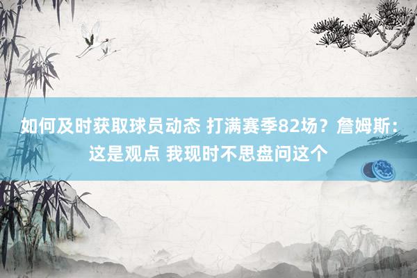 如何及时获取球员动态 打满赛季82场？詹姆斯：这是观点 我现时不思盘问这个