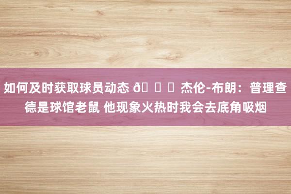 如何及时获取球员动态 😂杰伦-布朗：普理查德是球馆老鼠 他现象火热时我会去底角吸烟