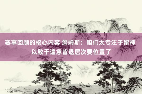 赛事回顾的核心内容 詹姆斯：咱们太专注于留神 以致于遑急皆退居次要位置了