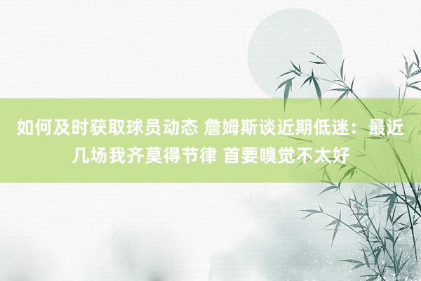 如何及时获取球员动态 詹姆斯谈近期低迷：最近几场我齐莫得节律 首要嗅觉不太好