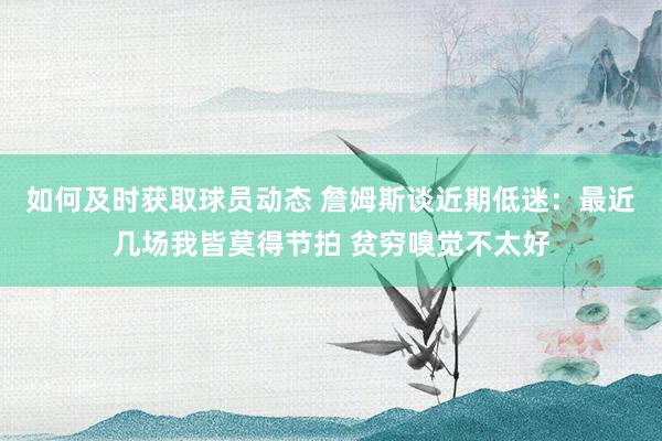 如何及时获取球员动态 詹姆斯谈近期低迷：最近几场我皆莫得节拍 贫穷嗅觉不太好