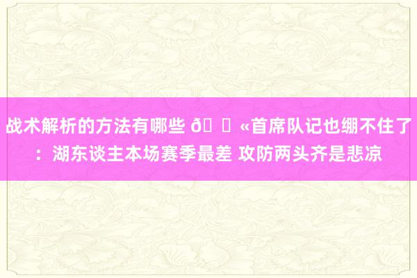 战术解析的方法有哪些 😫首席队记也绷不住了：湖东谈主本场赛季最差 攻防两头齐是悲凉