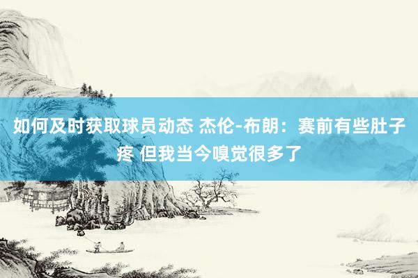 如何及时获取球员动态 杰伦-布朗：赛前有些肚子疼 但我当今嗅觉很多了