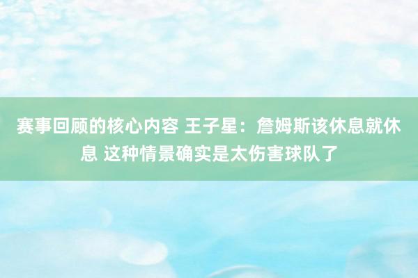 赛事回顾的核心内容 王子星：詹姆斯该休息就休息 这种情景确实是太伤害球队了