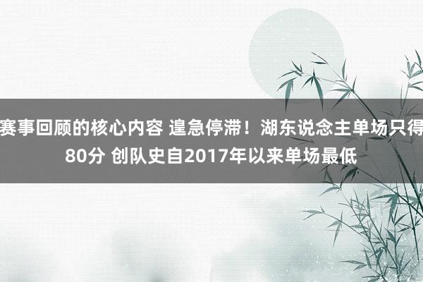 赛事回顾的核心内容 遑急停滞！湖东说念主单场只得80分 创队史自2017年以来单场最低