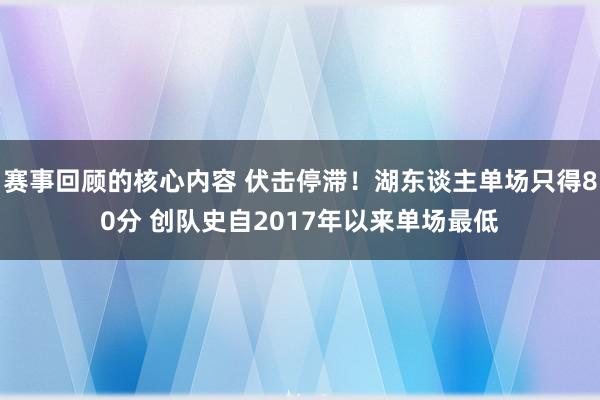 赛事回顾的核心内容 伏击停滞！湖东谈主单场只得80分 创队史自2017年以来单场最低