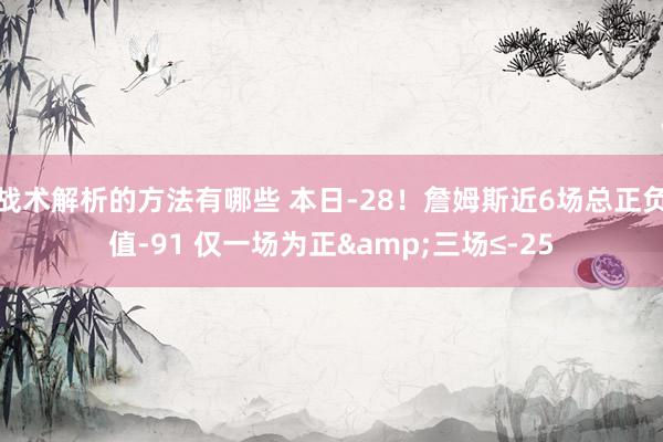 战术解析的方法有哪些 本日-28！詹姆斯近6场总正负值-91 仅一场为正&三场≤-25