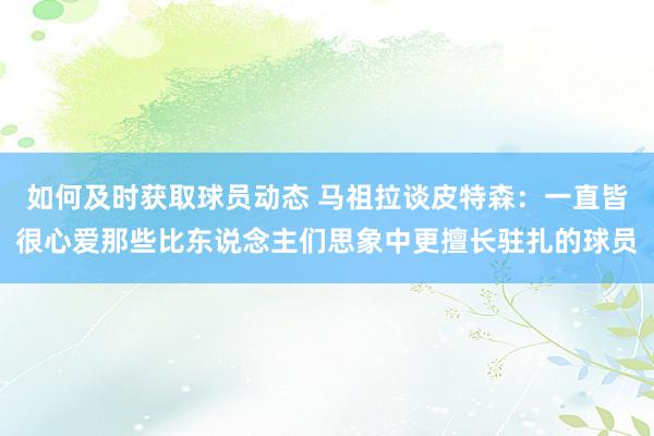 如何及时获取球员动态 马祖拉谈皮特森：一直皆很心爱那些比东说念主们思象中更擅长驻扎的球员