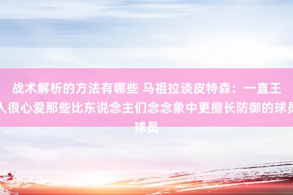 战术解析的方法有哪些 马祖拉谈皮特森：一直王人很心爱那些比东说念主们念念象中更擅长防御的球员