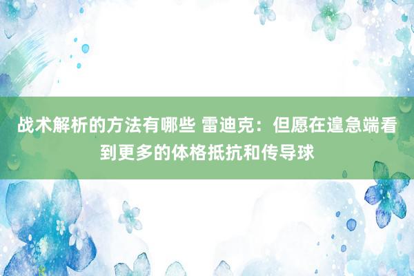 战术解析的方法有哪些 雷迪克：但愿在遑急端看到更多的体格抵抗和传导球