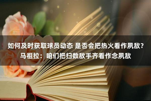 如何及时获取球员动态 是否会把热火看作夙敌？马祖拉：咱们把扫数敌手齐看作念夙敌