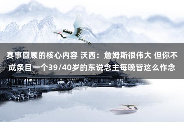 赛事回顾的核心内容 沃西：詹姆斯很伟大 但你不成条目一个39/40岁的东说念主每晚皆这么作念