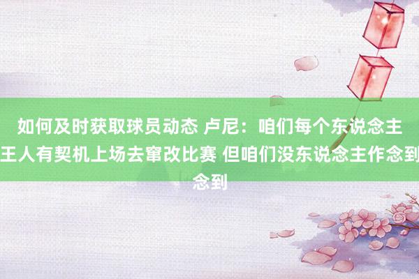 如何及时获取球员动态 卢尼：咱们每个东说念主王人有契机上场去窜改比赛 但咱们没东说念主作念到