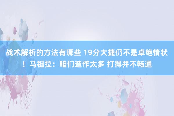 战术解析的方法有哪些 19分大捷仍不是卓绝情状！马祖拉：咱们造作太多 打得并不畅通