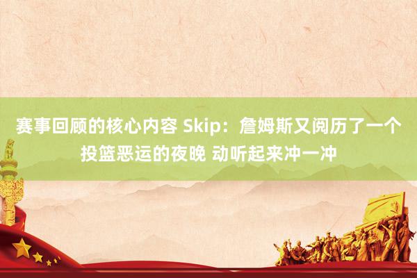 赛事回顾的核心内容 Skip：詹姆斯又阅历了一个投篮恶运的夜晚 动听起来冲一冲