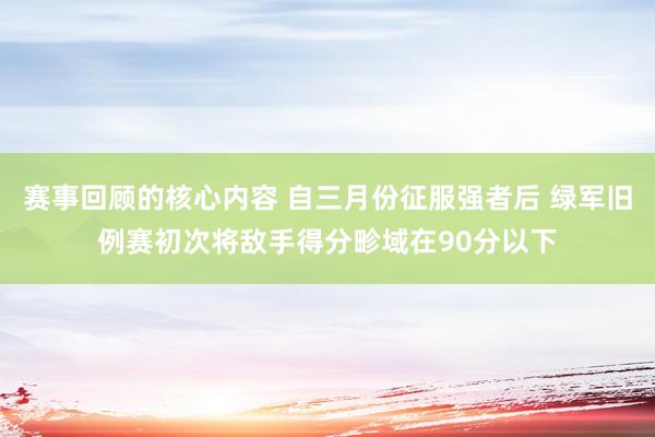 赛事回顾的核心内容 自三月份征服强者后 绿军旧例赛初次将敌手得分畛域在90分以下