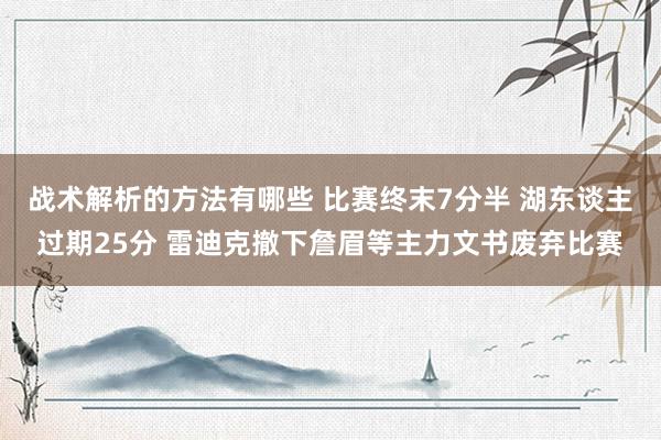 战术解析的方法有哪些 比赛终末7分半 湖东谈主过期25分 雷迪克撤下詹眉等主力文书废弃比赛