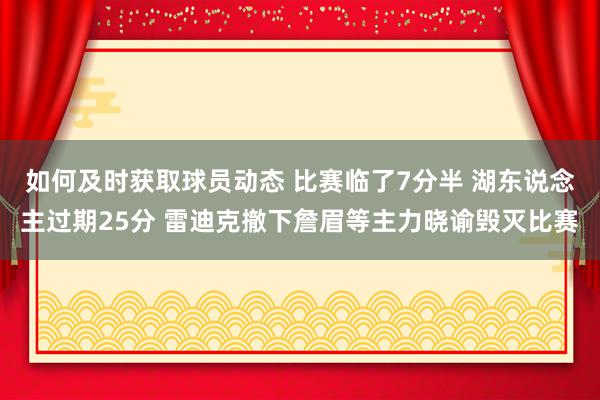 如何及时获取球员动态 比赛临了7分半 湖东说念主过期25分 雷迪克撤下詹眉等主力晓谕毁灭比赛