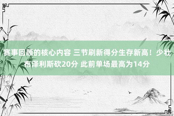 赛事回顾的核心内容 三节刷新得分生存新高！少壮布泽利斯砍20分 此前单场最高为14分