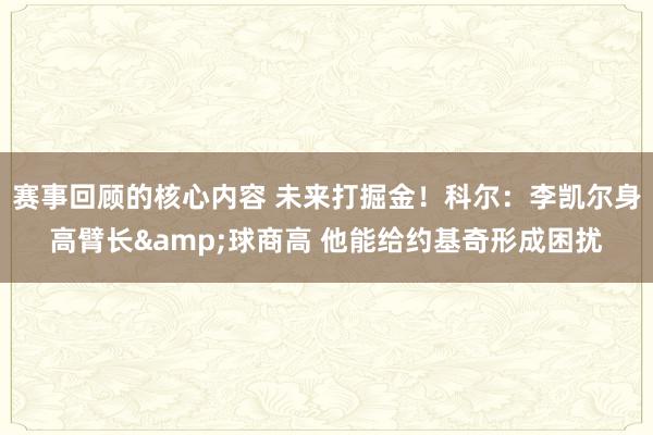 赛事回顾的核心内容 未来打掘金！科尔：李凯尔身高臂长&球商高 他能给约基奇形成困扰