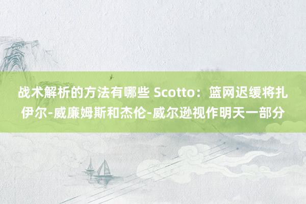 战术解析的方法有哪些 Scotto：篮网迟缓将扎伊尔-威廉姆斯和杰伦-威尔逊视作明天一部分