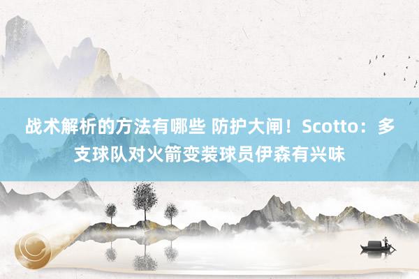 战术解析的方法有哪些 防护大闸！Scotto：多支球队对火箭变装球员伊森有兴味