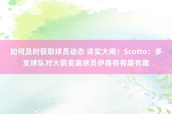 如何及时获取球员动态 详实大闸！Scotto：多支球队对火箭变装球员伊森有有趣有趣